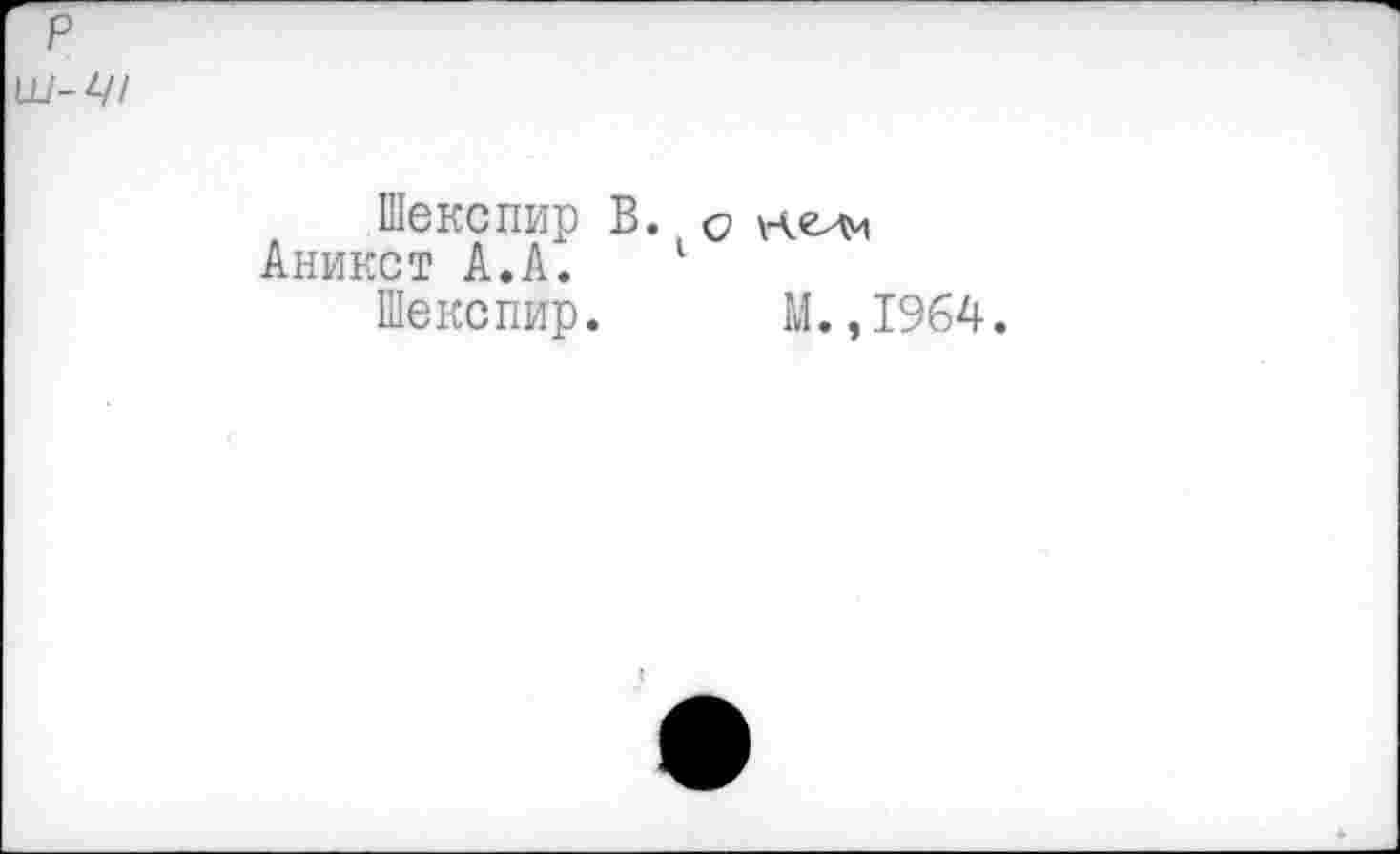 ﻿Шекспир В. о
Аникст А.А. 1
Шекспир. М.,1964.